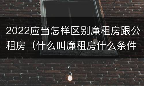 2022应当怎样区别廉租房跟公租房（什么叫廉租房什么条件什么叫公租房）