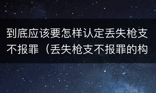 到底应该要怎样认定丢失枪支不报罪（丢失枪支不报罪的构成要件）