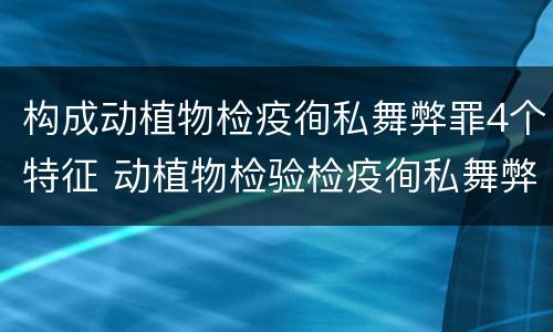 构成动植物检疫徇私舞弊罪4个特征 动植物检验检疫徇私舞弊罪