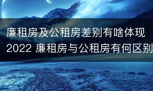 廉租房及公租房差别有啥体现2022 廉租房与公租房有何区别