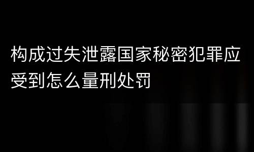 构成过失泄露国家秘密犯罪应受到怎么量刑处罚