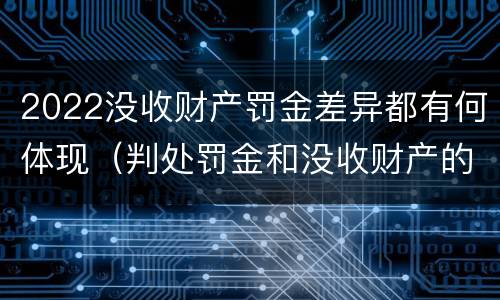 2022没收财产罚金差异都有何体现（判处罚金和没收财产的区别）