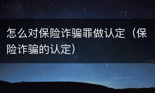 怎么对保险诈骗罪做认定（保险诈骗的认定）