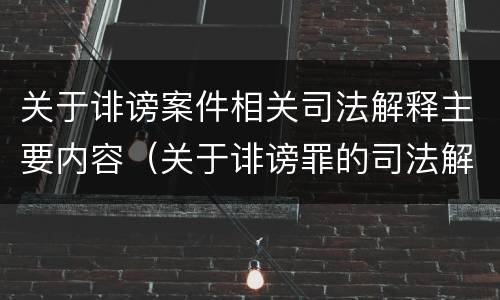 关于诽谤案件相关司法解释主要内容（关于诽谤罪的司法解释）