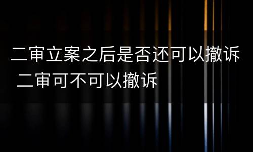 二审立案之后是否还可以撤诉 二审可不可以撤诉