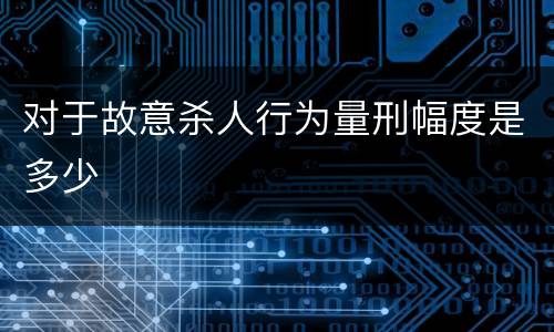 对于故意杀人行为量刑幅度是多少