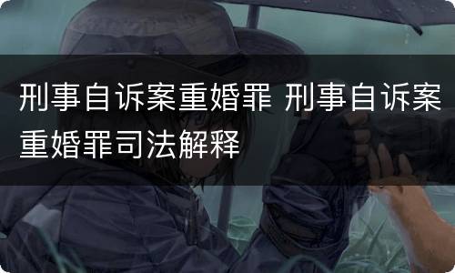 刑事自诉案重婚罪 刑事自诉案重婚罪司法解释