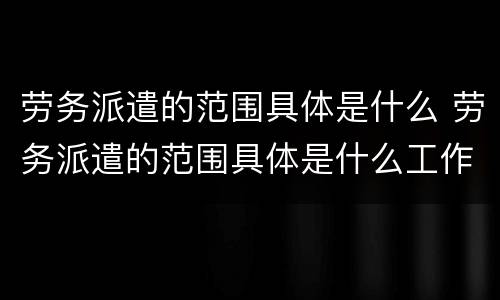 劳务派遣的范围具体是什么 劳务派遣的范围具体是什么工作