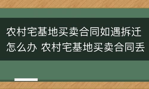 农村宅基地买卖合同如遇拆迁怎么办 农村宅基地买卖合同丢了咋办