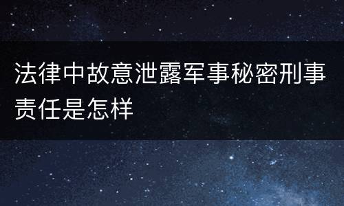 法律中故意泄露军事秘密刑事责任是怎样