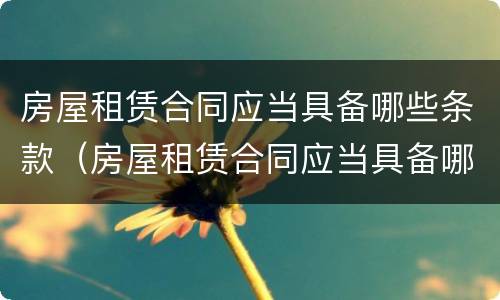 房屋租赁合同应当具备哪些条款（房屋租赁合同应当具备哪些条款内容）