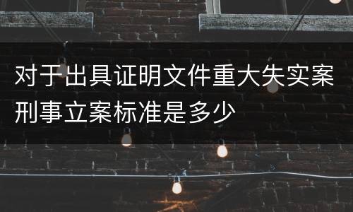 对于出具证明文件重大失实案刑事立案标准是多少