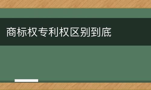 商标权专利权区别到底