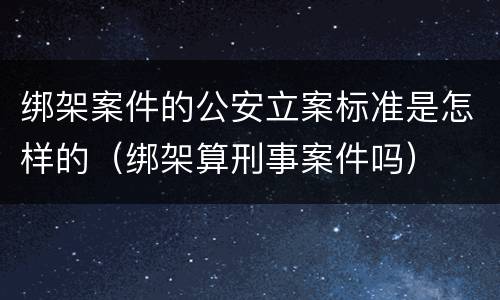 绑架案件的公安立案标准是怎样的（绑架算刑事案件吗）