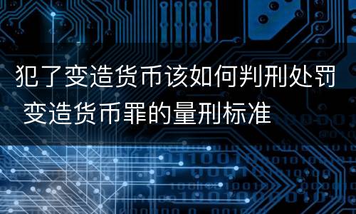 犯了变造货币该如何判刑处罚 变造货币罪的量刑标准