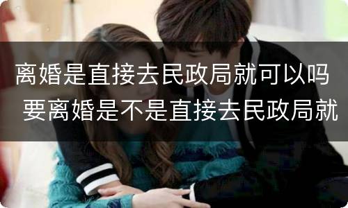 离婚是直接去民政局就可以吗 要离婚是不是直接去民政局就可以