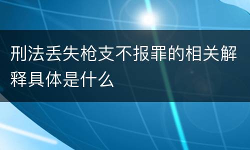 刑法丢失枪支不报罪的相关解释具体是什么