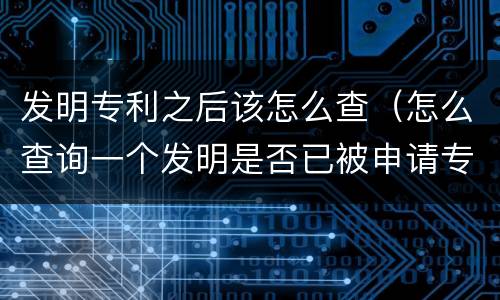 发明专利之后该怎么查（怎么查询一个发明是否已被申请专利）