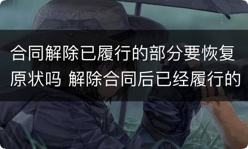 合同解除已履行的部分要恢复原状吗 解除合同后已经履行的部分