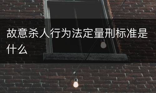 故意杀人行为法定量刑标准是什么