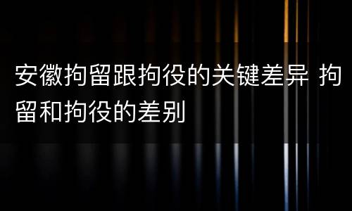 安徽拘留跟拘役的关键差异 拘留和拘役的差别