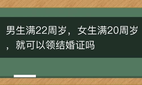 男生满22周岁，女生满20周岁，就可以领结婚证吗