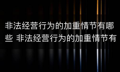 非法经营行为的加重情节有哪些 非法经营行为的加重情节有哪些类型
