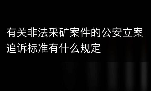 有关非法采矿案件的公安立案追诉标准有什么规定