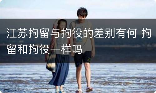 江苏拘留与拘役的差别有何 拘留和拘役一样吗