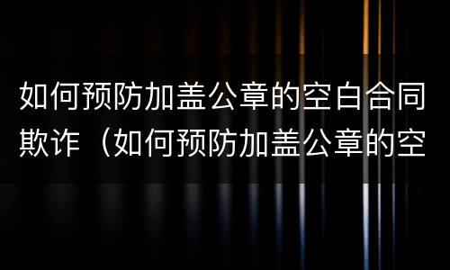 如何预防加盖公章的空白合同欺诈（如何预防加盖公章的空白合同欺诈罪）