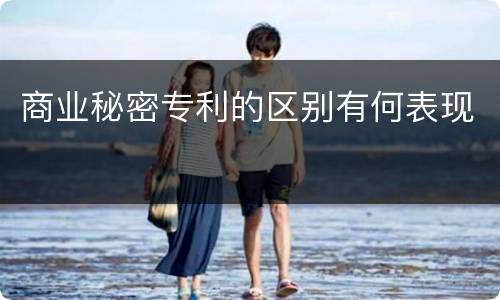 商业秘密专利的区别有何表现
