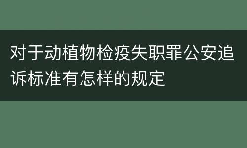 对于动植物检疫失职罪公安追诉标准有怎样的规定