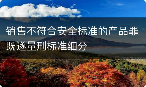 销售不符合安全标准的产品罪既遂量刑标准细分