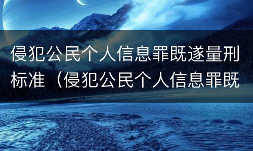 侵犯公民个人信息罪既遂量刑标准（侵犯公民个人信息罪既遂量刑标准）