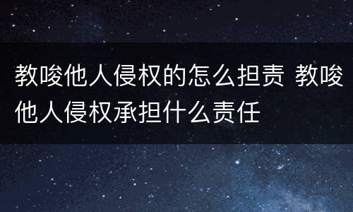 教唆他人侵权的怎么担责 教唆他人侵权承担什么责任