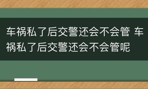 车祸私了后交警还会不会管 车祸私了后交警还会不会管呢