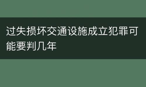 过失损坏交通设施成立犯罪可能要判几年