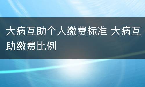 大病互助个人缴费标准 大病互助缴费比例