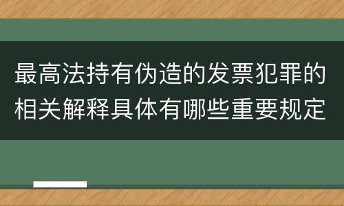 最高法持有伪造的发票犯罪的相关解释具体有哪些重要规定