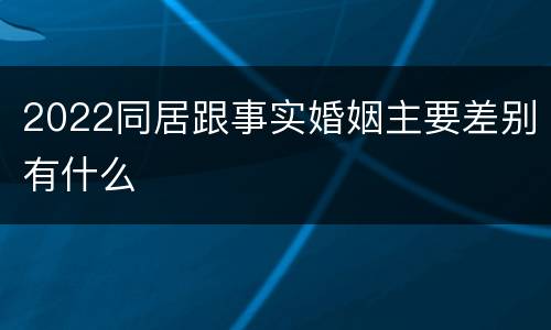 2022同居跟事实婚姻主要差别有什么
