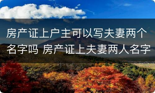 房产证上户主可以写夫妻两个名字吗 房产证上夫妻两人名字,谁是户主