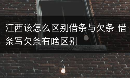 江西该怎么区别借条与欠条 借条写欠条有啥区别