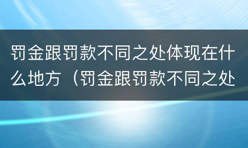 罚金跟罚款不同之处体现在什么地方（罚金跟罚款不同之处体现在什么地方呢）