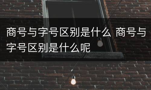 商号与字号区别是什么 商号与字号区别是什么呢