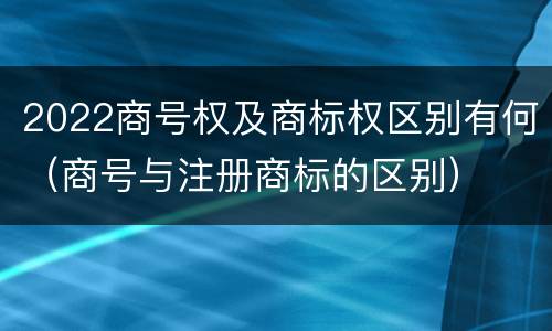 2022商号权及商标权区别有何（商号与注册商标的区别）