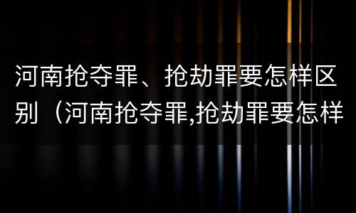 河南抢夺罪、抢劫罪要怎样区别（河南抢夺罪,抢劫罪要怎样区别判刑）