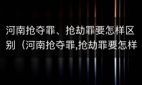 河南抢夺罪、抢劫罪要怎样区别（河南抢夺罪,抢劫罪要怎样区别判刑）