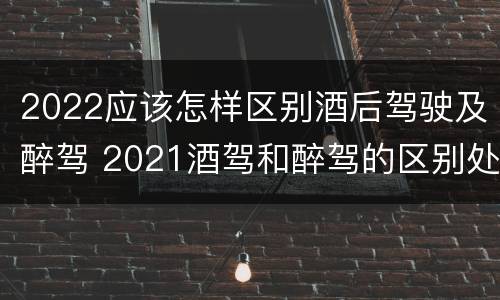 2022应该怎样区别酒后驾驶及醉驾 2021酒驾和醉驾的区别处罚