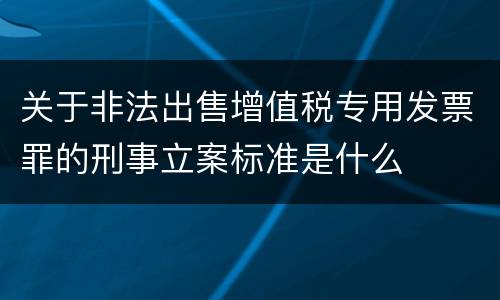 关于非法出售增值税专用发票罪的刑事立案标准是什么