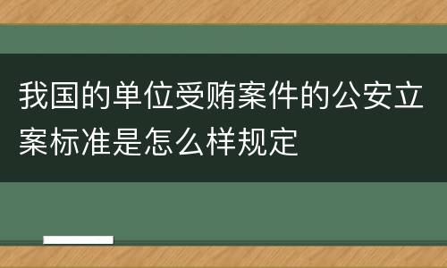 我国的单位受贿案件的公安立案标准是怎么样规定